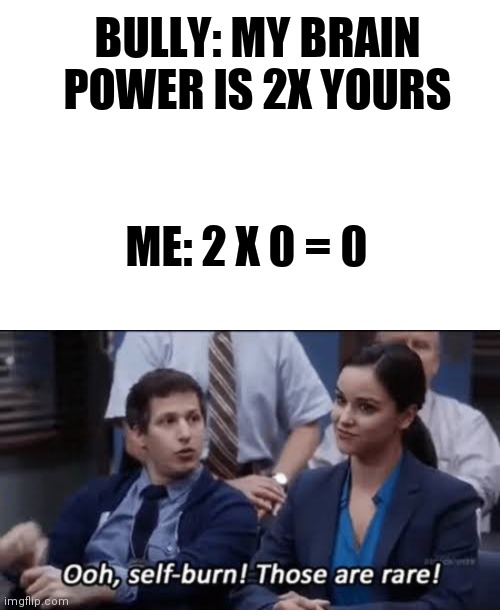 BULLY: MY BRAIN POWER IS 2X YOURS; ME: 2 X 0 = 0 | image tagged in memes,blank transparent square,ooh self-burn those are rare,oh wow are you actually reading these tags | made w/ Imgflip meme maker