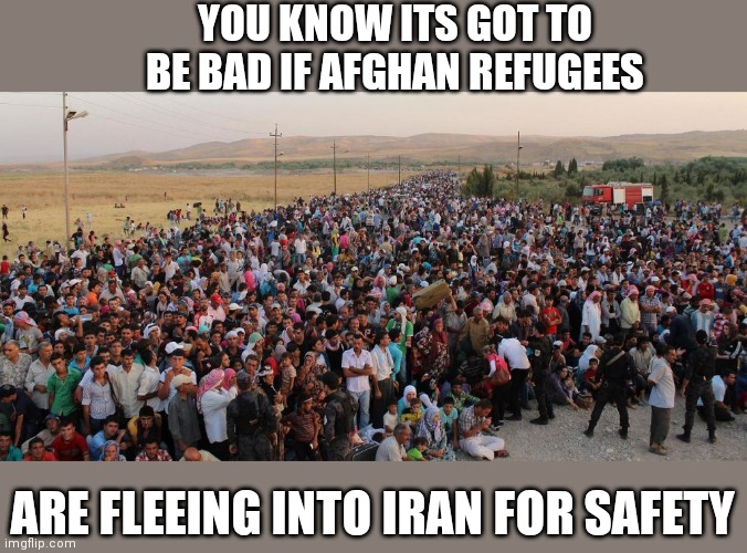 refugees | YOU KNOW ITS GOT TO BE BAD IF AFGHAN REFUGEES; ARE FLEEING INTO IRAN FOR SAFETY | image tagged in refugees | made w/ Imgflip meme maker