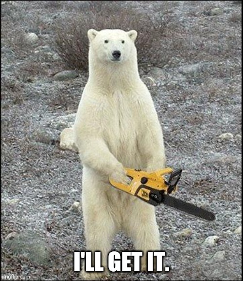 chainsaw polar bear | I'LL GET IT. | image tagged in chainsaw polar bear | made w/ Imgflip meme maker