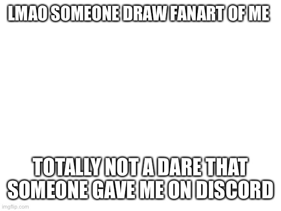 Definitely not that | LMAO SOMEONE DRAW FANART OF ME; TOTALLY NOT A DARE THAT SOMEONE GAVE ME ON DISCORD | image tagged in blank white template | made w/ Imgflip meme maker