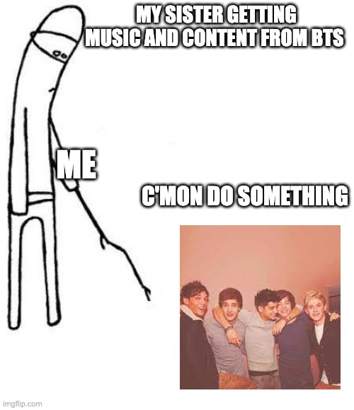 ONE DIRECTION REUNION!!! | MY SISTER GETTING MUSIC AND CONTENT FROM BTS; ME; C'MON DO SOMETHING | image tagged in c'mon do something | made w/ Imgflip meme maker