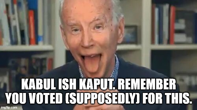 Kabul | KABUL ISH KAPUT. REMEMBER YOU VOTED (SUPPOSEDLY) FOR THIS. | image tagged in joe biden | made w/ Imgflip meme maker