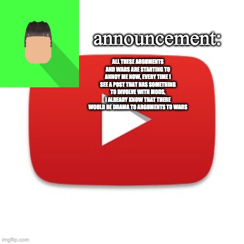 Kyrian247 announcement | ALL THESE ARGUMENTS AND WARS ARE STARTING TO ANNOY ME NOW, EVERY TIME I SEE A POST THAT HAS SOMETHING TO INVOLVE WITH MODS, I ALREADY KNOW THAT THERE WOULD BE DRAMA TO ARGUMENTS TO WARS | image tagged in kyrian247 announcement | made w/ Imgflip meme maker