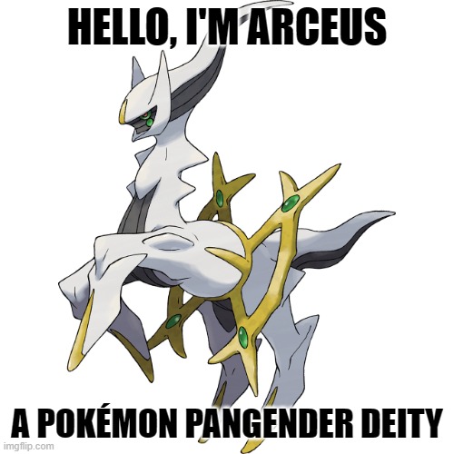 Don't question it. | HELLO, I'M ARCEUS; A POKÉMON PANGENDER DEITY | image tagged in deities,pokemon,memes,funny,pan,pangender | made w/ Imgflip meme maker