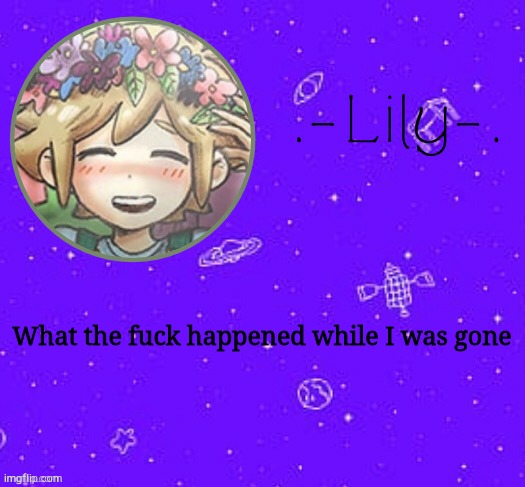 Lily's Basil temp (thanks Suga) | What the fuck happened while I was gone | image tagged in lily's basil temp thanks suga | made w/ Imgflip meme maker