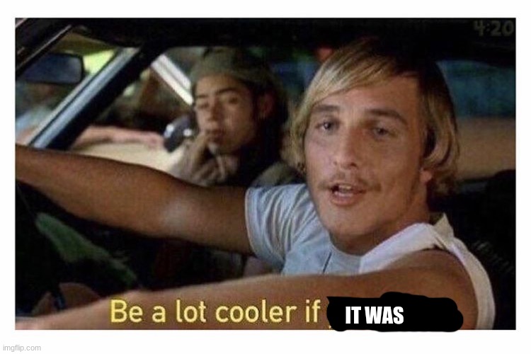 Be a lot cooler if you did | IT WAS | image tagged in be a lot cooler if you did | made w/ Imgflip meme maker