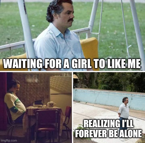Who can relate to me? | WAITING FOR A GIRL TO LIKE ME; REALIZING I’LL FOREVER BE ALONE | image tagged in memes,sad pablo escobar | made w/ Imgflip meme maker