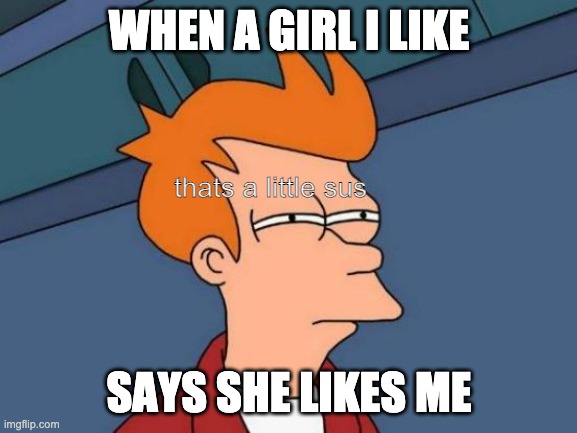 Futurama Fry Meme | WHEN A GIRL I LIKE; thats a little sus; SAYS SHE LIKES ME | image tagged in memes,futurama fry | made w/ Imgflip meme maker