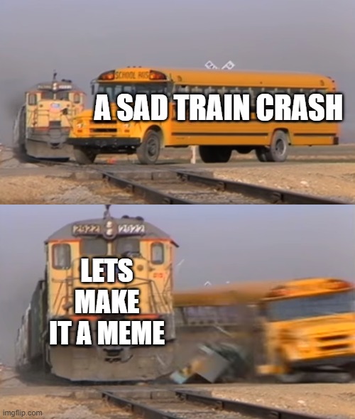 A train hitting a school bus | A SAD TRAIN CRASH; LETS MAKE IT A MEME | image tagged in a train hitting a school bus | made w/ Imgflip meme maker