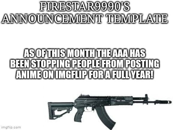Firestar9990 announcement template (better) | AS OF THIS MONTH THE AAA HAS BEEN STOPPING PEOPLE FROM POSTING ANIME ON IMGFLIP FOR A FULL YEAR! | image tagged in firestar9990 announcement template better | made w/ Imgflip meme maker