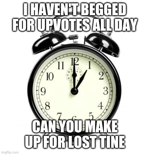 So late in the day... oh no I forgot! | I HAVEN'T BEGGED FOR UPVOTES ALL DAY; CAN YOU MAKE UP FOR LOST TINE | image tagged in memes,alarm clock | made w/ Imgflip meme maker