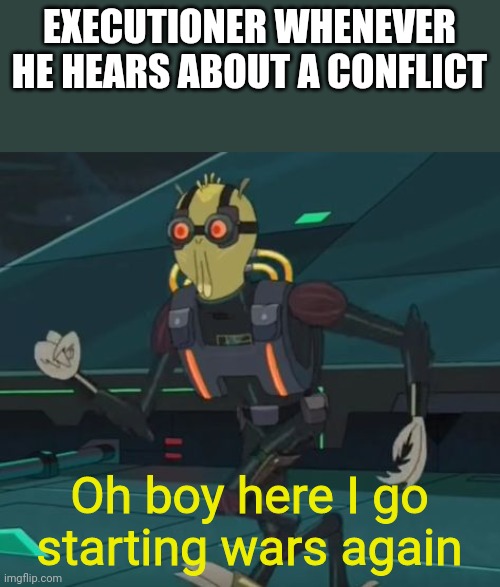 "Oh boy war time" | EXECUTIONER WHENEVER HE HEARS ABOUT A CONFLICT; Oh boy here I go starting wars again | image tagged in oh boy here i go killing again | made w/ Imgflip meme maker