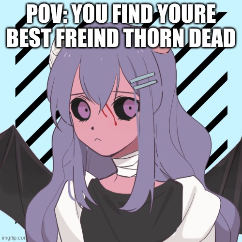 POV: YOU FIND YOURE BEST FREIND THORN DEAD | made w/ Imgflip meme maker