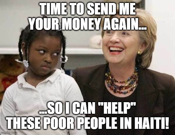 Hillary Clinton  | TIME TO SEND ME YOUR MONEY AGAIN... ...SO I CAN "HELP" THESE POOR PEOPLE IN HAITI! | image tagged in hillary clinton | made w/ Imgflip meme maker