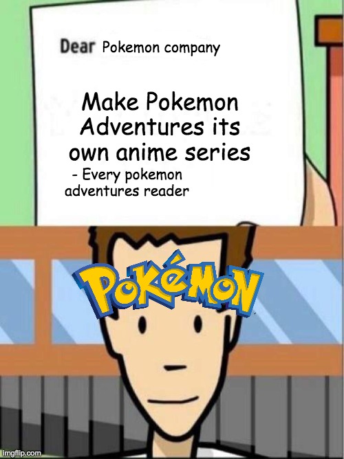 Make Pokemon adventures an anime | Pokemon company; Make Pokemon Adventures its own anime series; - Every pokemon adventures reader | image tagged in dear tim and moby | made w/ Imgflip meme maker
