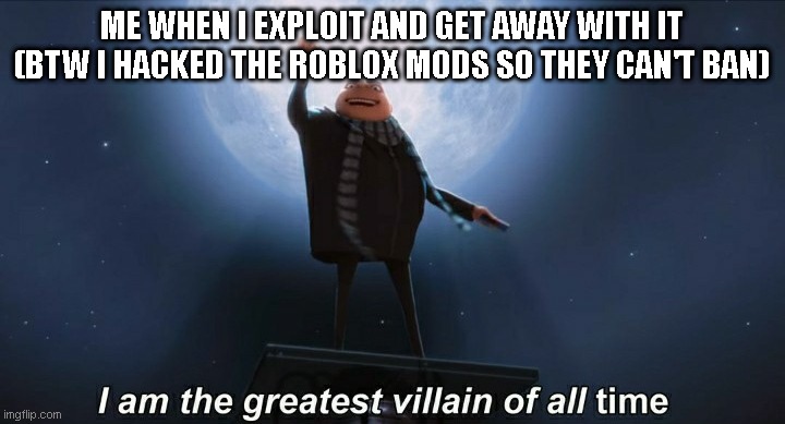 i am the greatest villain of all time | ME WHEN I EXPLOIT AND GET AWAY WITH IT (BTW I HACKED THE ROBLOX MODS SO THEY CAN'T BAN) | image tagged in i am the greatest villain of all time | made w/ Imgflip meme maker