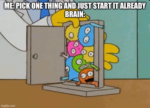 ME: PICK ONE THING AND JUST START IT ALREADY
BRAIN: | image tagged in ADHDmemes | made w/ Imgflip meme maker