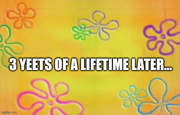 Spongebob time card background  | 3 YEETS OF A LIFETIME LATER... | image tagged in spongebob time card background | made w/ Imgflip meme maker