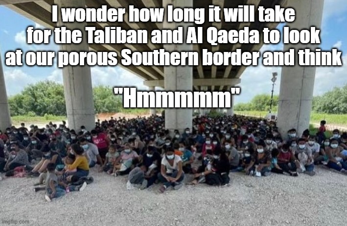 illegal immigration | I wonder how long it will take for the Taliban and Al Qaeda to look at our porous Southern border and think; "Hmmmmm" | image tagged in illegal immigration | made w/ Imgflip meme maker