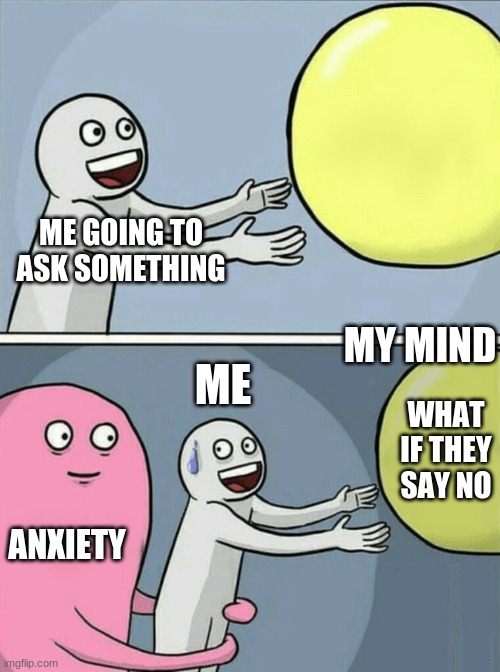Running Away Balloon | ME GOING TO ASK SOMETHING; MY MIND; ME; WHAT IF THEY SAY NO; ANXIETY | image tagged in memes,running away balloon | made w/ Imgflip meme maker
