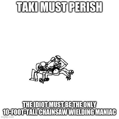 be free to disagree | TAKI MUST PERISH; THE IDIOT MUST BE THE ONLY 10-FOOT-TALL CHAINSAW WIELDING MANIAC | made w/ Imgflip meme maker
