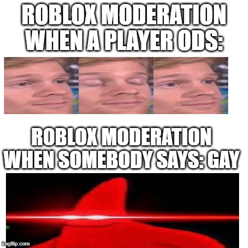 should i be doing this anymore? (Meme 10) |  ROBLOX MODERATION WHEN A PLAYER ODS:; ROBLOX MODERATION WHEN SOMEBODY SAYS: GAY | image tagged in memes,blank transparent square,roblox,patrick star,white guy blinking | made w/ Imgflip meme maker
