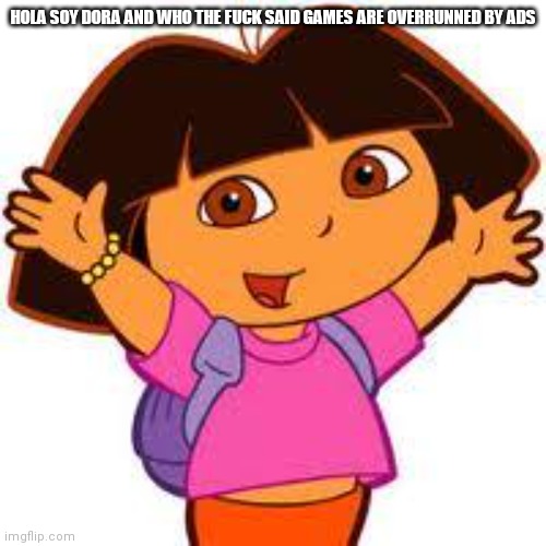 Dora | HOLA SOY DORA AND WHO THE FUCK SAID GAMES ARE OVERRUNNED BY ADS | image tagged in dora | made w/ Imgflip meme maker
