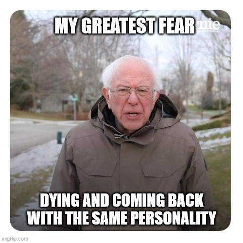Bernie Sanders I am once again asking for financial support | MY GREATEST FEAR; DYING AND COMING BACK WITH THE SAME PERSONALITY | image tagged in bernie sanders i am once again asking for financial support | made w/ Imgflip meme maker