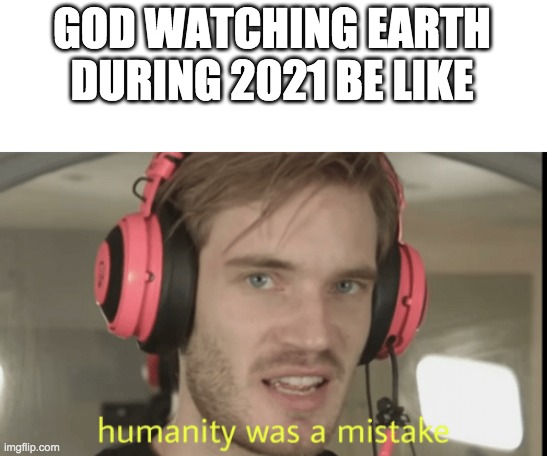 Humanity was a mistake | GOD WATCHING EARTH DURING 2021 BE LIKE | image tagged in humanity was a mistake | made w/ Imgflip meme maker