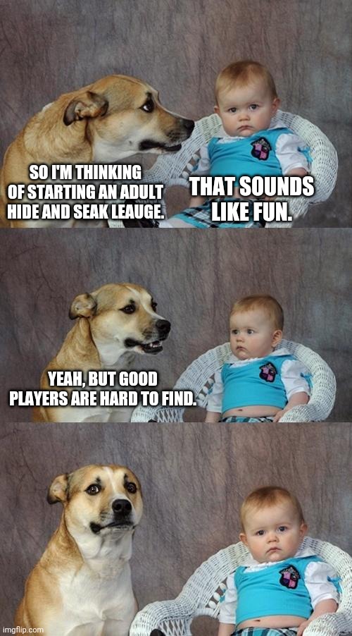 Ive been searching high and low | SO I'M THINKING OF STARTING AN ADULT HIDE AND SEAK LEAUGE. THAT SOUNDS LIKE FUN. YEAH, BUT GOOD PLAYERS ARE HARD TO FIND. | image tagged in memes,dad joke dog | made w/ Imgflip meme maker