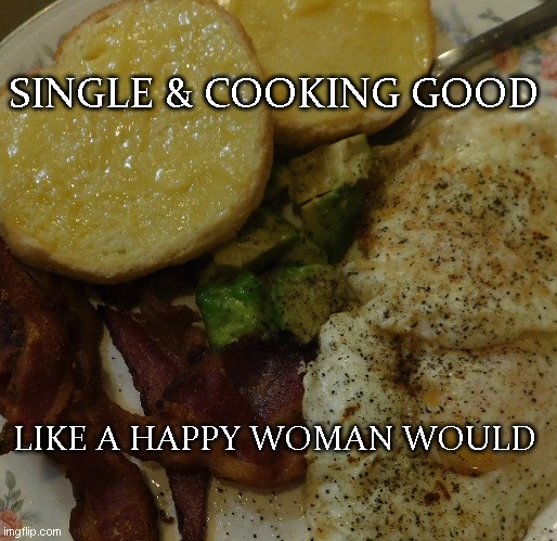 single life, best life | SINGLE & COOKING GOOD; LIKE A HAPPY WOMAN WOULD | image tagged in cooking,single life,happy | made w/ Imgflip meme maker