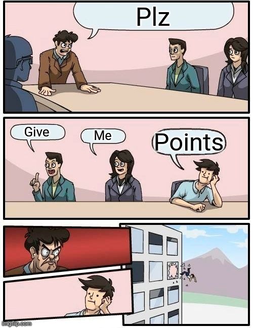 Boardroom Meeting Suggestion | Plz; Give; Me; Points | image tagged in memes,boardroom meeting suggestion | made w/ Imgflip meme maker