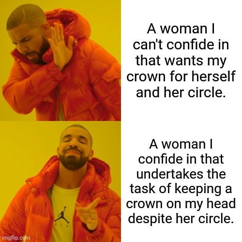 Let me slaughter Marie Antoinette, before they slaughter me for putting her in power over them. | A woman I can't confide in that wants my crown for herself and her circle. A woman I confide in that undertakes the task of keeping a crown on my head despite her circle. | image tagged in memes,drake hotline bling,e,q | made w/ Imgflip meme maker