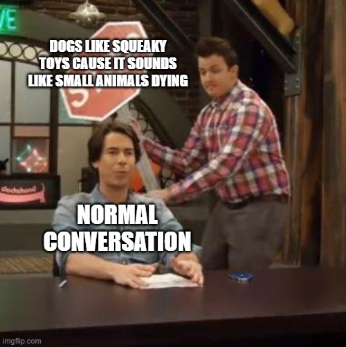 Disturbing Facts | DOGS LIKE SQUEAKY TOYS CAUSE IT SOUNDS LIKE SMALL ANIMALS DYING; NORMAL CONVERSATION | image tagged in normal conversation | made w/ Imgflip meme maker