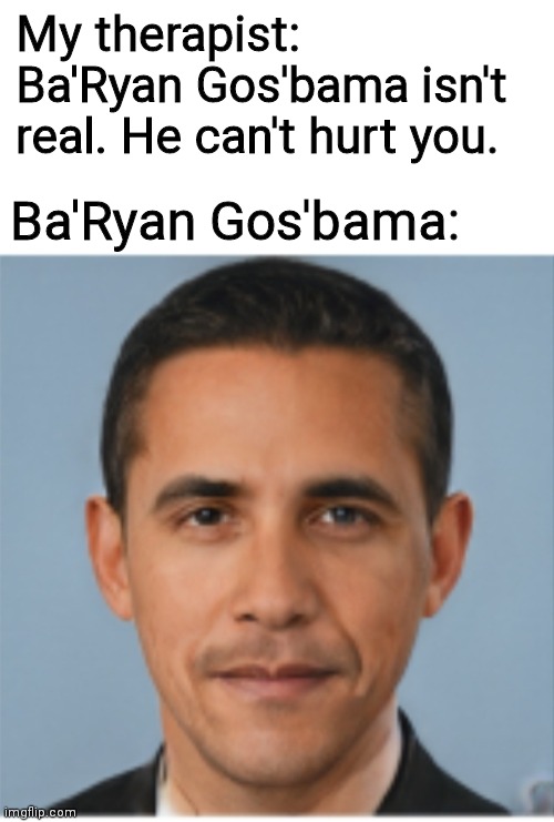 BaRyan Gosbama isn't real... | My therapist: Ba'Ryan Gos'bama isn't real. He can't hurt you. Ba'Ryan Gos'bama: | image tagged in fake,fake people,ryan gosling,barack obama,obama | made w/ Imgflip meme maker