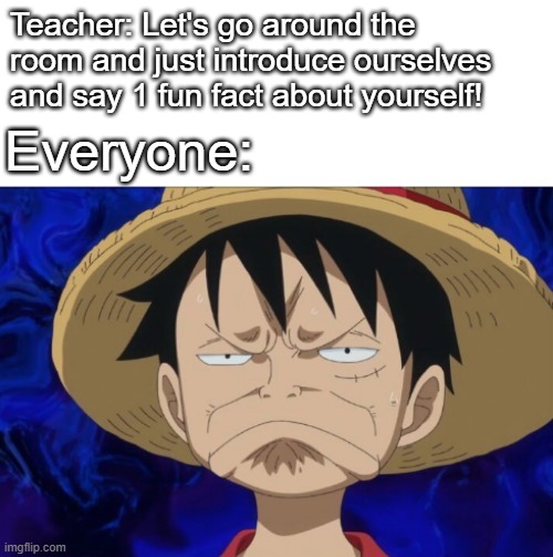 New Class Introductions | Teacher: Let's go around the room and just introduce ourselves and say 1 fun fact about yourself! Everyone: | image tagged in one piece luffy pout | made w/ Imgflip meme maker