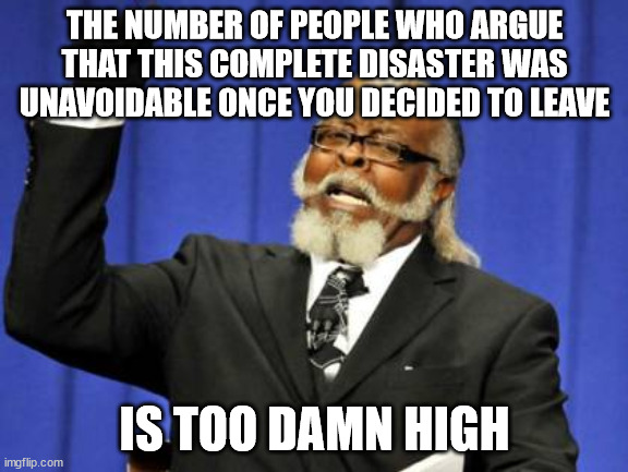 Too Damn High Meme | THE NUMBER OF PEOPLE WHO ARGUE THAT THIS COMPLETE DISASTER WAS UNAVOIDABLE ONCE YOU DECIDED TO LEAVE; IS TOO DAMN HIGH | image tagged in memes,too damn high | made w/ Imgflip meme maker