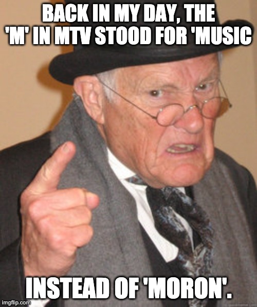 MTV | BACK IN MY DAY, THE 'M' IN MTV STOOD FOR 'MUSIC; INSTEAD OF 'MORON'. | image tagged in memes,back in my day | made w/ Imgflip meme maker
