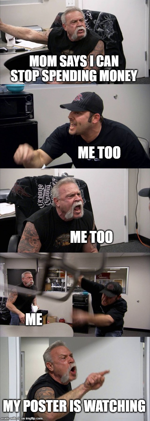 his poster is watching! | MOM SAYS I CAN STOP SPENDING MONEY; ME TOO; ME TOO; ME; MY POSTER IS WATCHING | image tagged in memes,american chopper argument | made w/ Imgflip meme maker