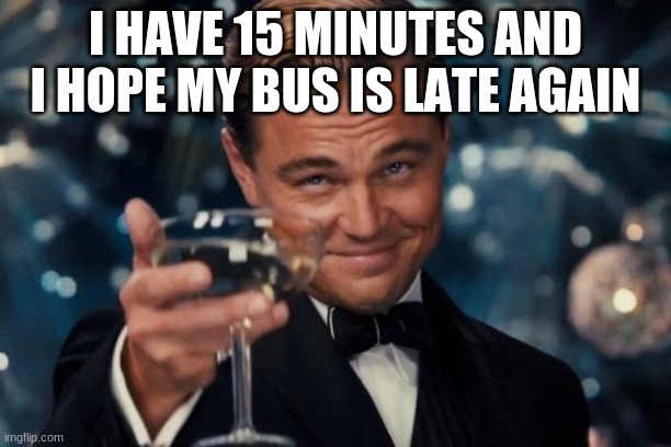 qwq | I HAVE 15 MINUTES AND I HOPE MY BUS IS LATE AGAIN | image tagged in memes,leonardo dicaprio cheers | made w/ Imgflip meme maker