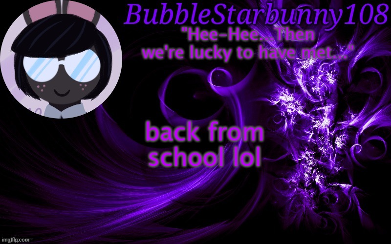 Bubblestarbunny108 template | back from school lol | image tagged in bubblestarbunny108 template | made w/ Imgflip meme maker
