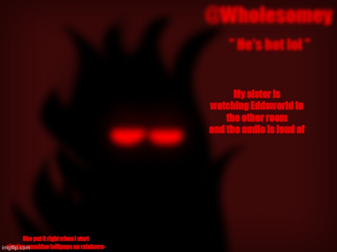 EVERYTHING IS WONDERFUL- | My sister is watching Eddsworld in the other room and the audio is loud af; She put it right when i start singing sunshine lollipops an rainbows- | made w/ Imgflip meme maker