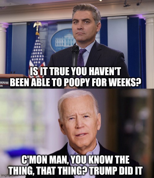 Blame Trump | IS IT TRUE YOU HAVEN'T BEEN ABLE TO POOPY FOR WEEKS? C'MON MAN, YOU KNOW THE THING, THAT THING? TRUMP DID IT | image tagged in jim acosta nbc,joe biden 2020,donald trump | made w/ Imgflip meme maker