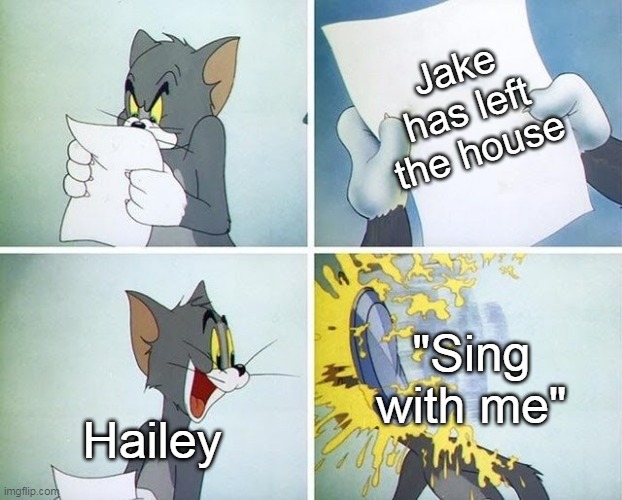 Tom and Jerry custard pie | Jake has left the house; "Sing with me"; Hailey | image tagged in tom and jerry custard pie | made w/ Imgflip meme maker