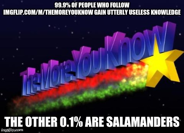 imgflip.com/m/themoreyouknow for two daily facts! | 99.9% OF PEOPLE WHO FOLLOW IMGFLIP.COM/M/THEMOREYOUKNOW GAIN UTTERLY USELESS KNOWLEDGE; THE OTHER 0.1% ARE SALAMANDERS | image tagged in the more you know | made w/ Imgflip meme maker