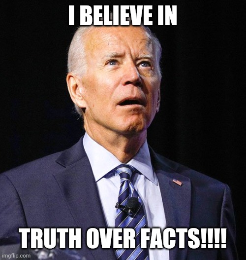 Joe Biden | I BELIEVE IN TRUTH OVER FACTS!!!! | image tagged in joe biden | made w/ Imgflip meme maker