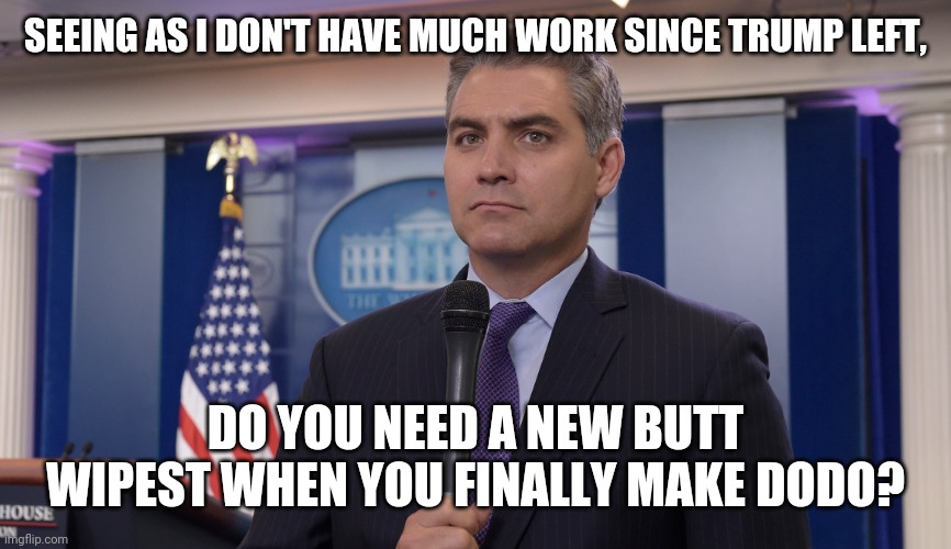 Jim Acosta NBC | SEEING AS I DON'T HAVE MUCH WORK SINCE TRUMP LEFT, DO YOU NEED A NEW BUTT WIPEST WHEN YOU FINALLY MAKE DODO? | image tagged in jim acosta nbc | made w/ Imgflip meme maker