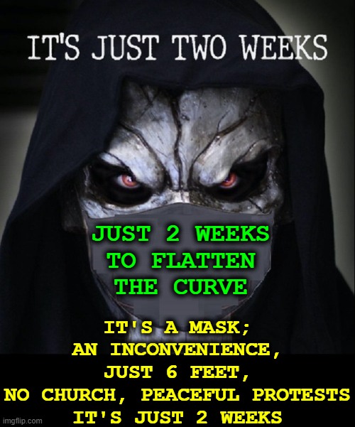 Why distrust vaxing? Here's some lies you've been told | IT'S A MASK; AN INCONVENIENCE,
JUST 6 FEET,
NO CHURCH, PEACEFUL PROTESTS
IT'S JUST 2 WEEKS; JUST 2 WEEKS
TO FLATTEN
THE CURVE | image tagged in vince vance,2 weeks,mask,mandates,flatten the curve,memes | made w/ Imgflip meme maker