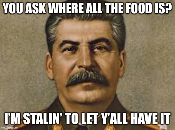 oof | YOU ASK WHERE ALL THE FOOD IS? I’M STALIN’ TO LET Y’ALL HAVE IT | image tagged in joseph stalin,dark humor,food,russia,communism,hungry | made w/ Imgflip meme maker