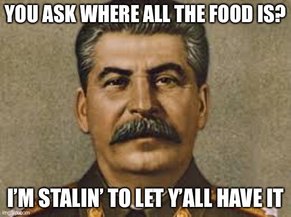 oof | YOU ASK WHERE ALL THE FOOD IS? I’M STALIN’ TO LET Y’ALL HAVE IT | image tagged in joseph stalin | made w/ Imgflip meme maker